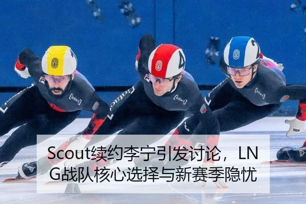 Scout续约李宁引发讨论，LNG战队核心选择与新赛季隐忧