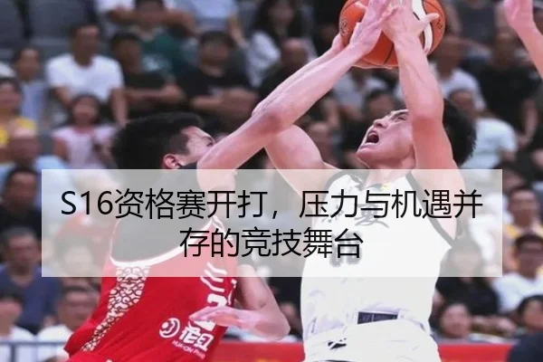 S16资格赛开打，压力与机遇并存的竞技舞台